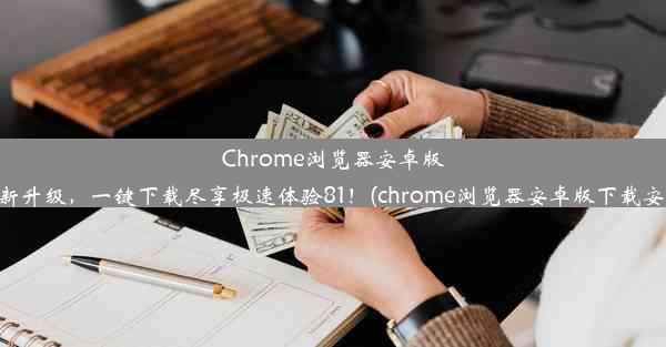 Chrome浏览器安卓版全新升级，一键下载尽享极速体验81！(chrome浏览器安卓版下载安装)