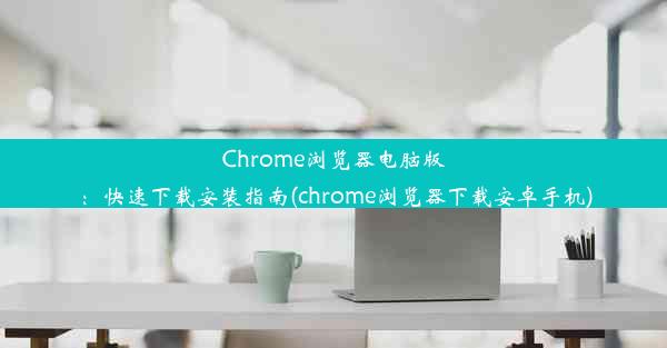 Chrome浏览器电脑版：快速下载安装指南(chrome浏览器下载安卓手机)