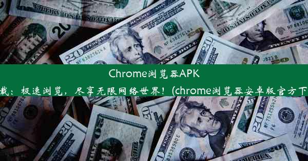 Chrome浏览器APK下载：极速浏览，尽享无限网络世界！(chrome浏览器安卓版官方下载)