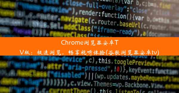 Chrome浏览器安卓TV版：极速浏览，畅享视听体验(谷歌浏览器安卓tv)