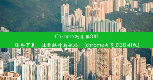 Chrome浏览器810强势下载，性能飙升新体验！(chrome浏览器38 41版)