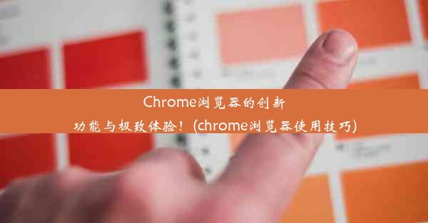 Chrome浏览器的创新功能与极致体验！(chrome浏览器使用技巧)