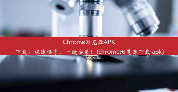 Chrome浏览器APK下载：极速畅享，一键安装！(chrome浏览器下载 apk)