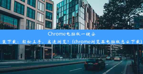 Chrome电脑版一键安装下载：轻松上手，高速浏览！(chrome浏览器电脑版怎么下载)