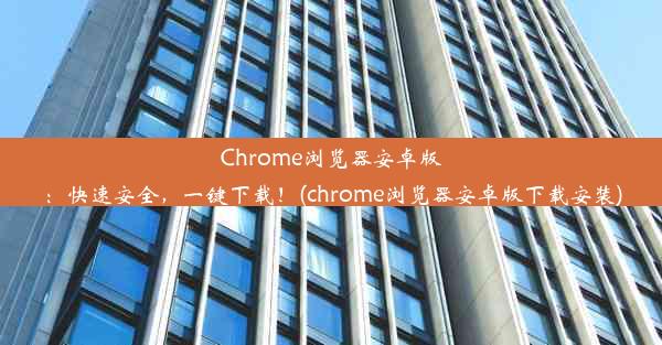 Chrome浏览器安卓版：快速安全，一键下载！(chrome浏览器安卓版下载安装)