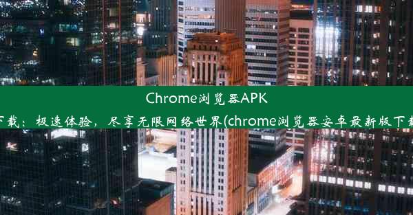 Chrome浏览器APK下载：极速体验，尽享无限网络世界(chrome浏览器安卓最新版下载)