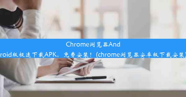 Chrome浏览器Android版极速下载APK，免费安装！(chrome浏览器安卓版下载安装)