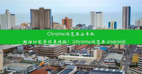 Chrome浏览器安卓版：超炫功能等你来体验！(chrome浏览器 android)