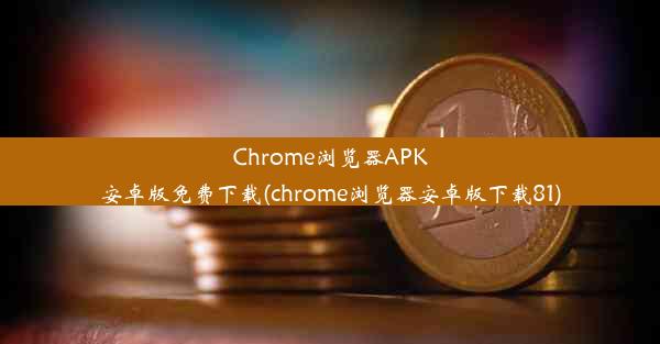 Chrome浏览器APK安卓版免费下载(chrome浏览器安卓版下载81)