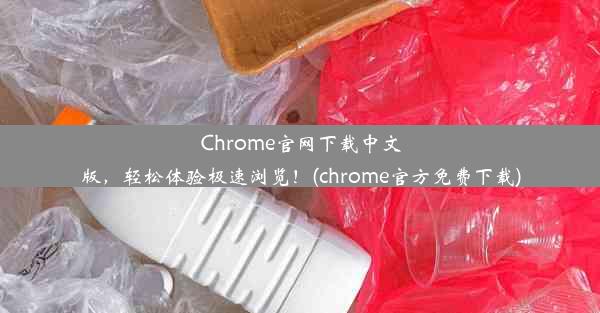 Chrome官网下载中文版，轻松体验极速浏览！(chrome官方免费下载)