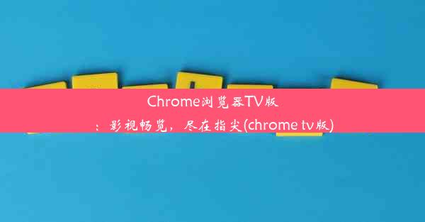 Chrome浏览器TV版：影视畅览，尽在指尖(chrome tv版)