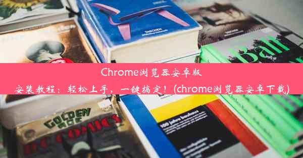 Chrome浏览器安卓版安装教程：轻松上手，一键搞定！(chrome浏览器安卓下载)