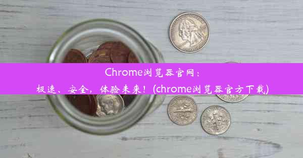 Chrome浏览器官网：极速、安全，体验未来！(chrome浏览器官方下载)