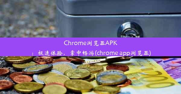 Chrome浏览器APK：极速体验，掌中畅游(chrome app浏览器)