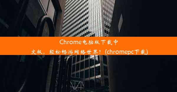 Chrome电脑版下载中文版，轻松畅游网络世界！(chromepc下载)