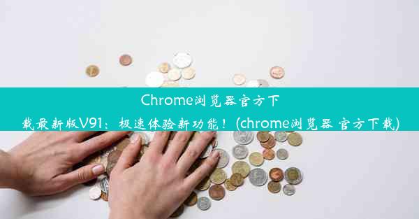 Chrome浏览器官方下载最新版V91：极速体验新功能！(chrome浏览器 官方下载)