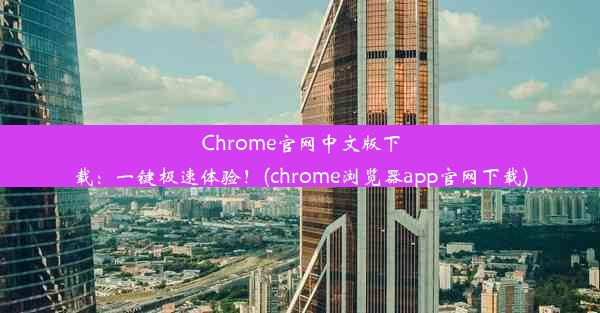 Chrome官网中文版下载：一键极速体验！(chrome浏览器app官网下载)