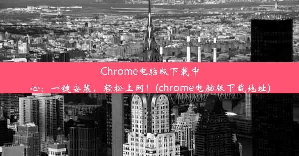 Chrome电脑版下载中心：一键安装，轻松上网！(chrome电脑版下载地址)