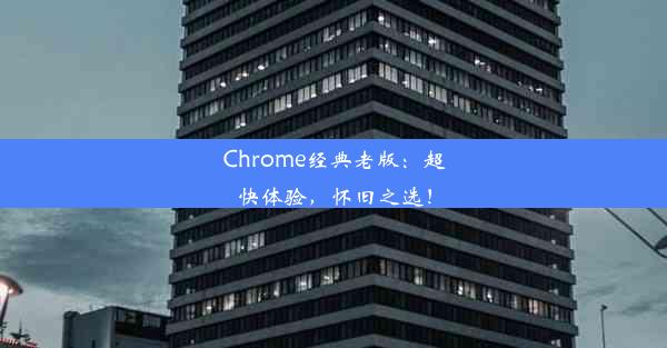 Chrome经典老版：超快体验，怀旧之选！