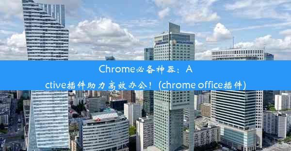 Chrome必备神器：Active插件助力高效办公！(chrome office插件)