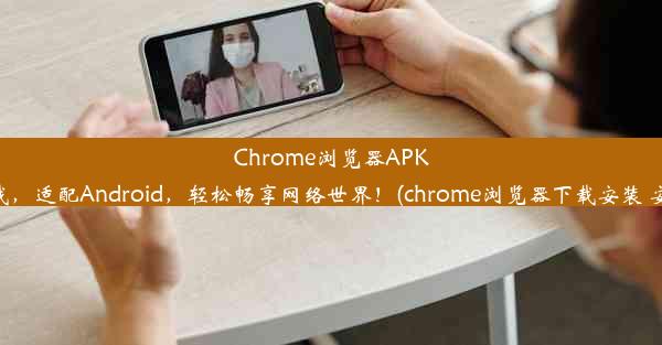 Chrome浏览器APK下载，适配Android，轻松畅享网络世界！(chrome浏览器下载安装 安卓)