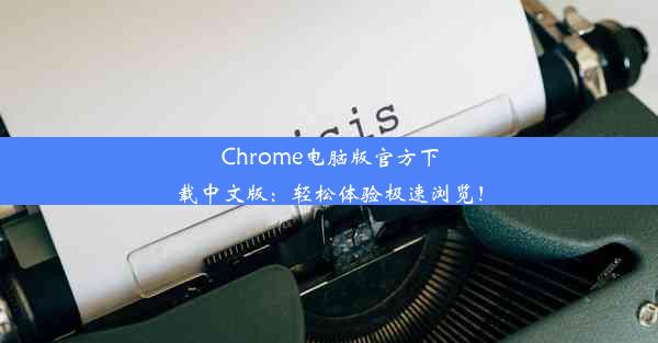 Chrome电脑版官方下载中文版：轻松体验极速浏览！