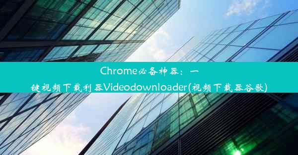 Chrome必备神器：一键视频下载利器Videodownloader(视频下载器谷歌)