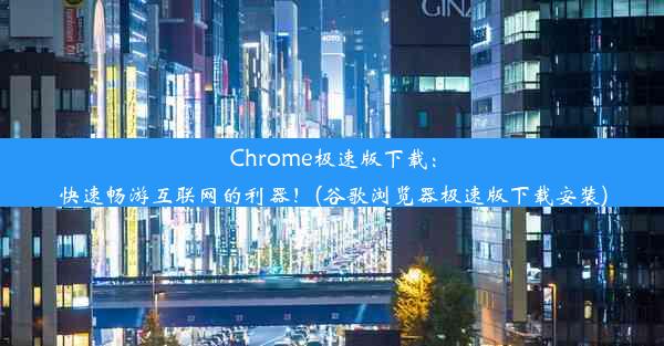 Chrome极速版下载：快速畅游互联网的利器！(谷歌浏览器极速版下载安装)