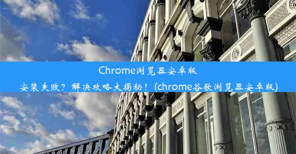 Chrome浏览器安卓版安装失败？解决攻略大揭秘！(chrome谷歌浏览器安卓版)