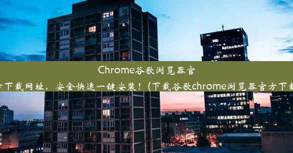 Chrome谷歌浏览器官方下载网址，安全快速一键安装！(下载谷歌chrome浏览器官方下载)