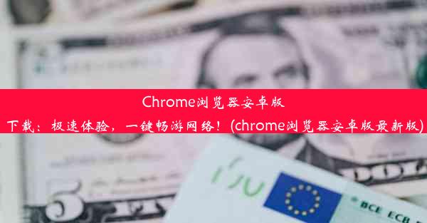 Chrome浏览器安卓版下载：极速体验，一键畅游网络！(chrome浏览器安卓版最新版)