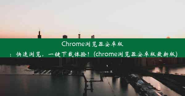 Chrome浏览器安卓版：快速浏览，一键下载体验！(chrome浏览器安卓版最新版)