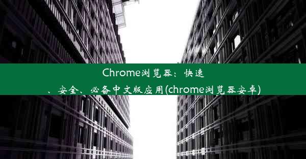 Chrome浏览器：快速、安全、必备中文版应用(chrome浏览器安卓)