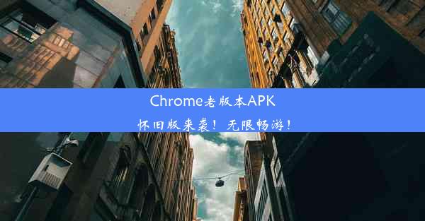 Chrome老版本APK怀旧版来袭！无限畅游！