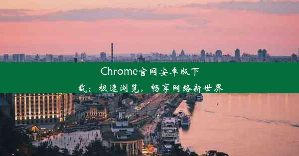 Chrome官网安卓版下载：极速浏览，畅享网络新世界