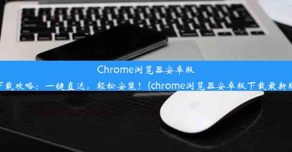 Chrome浏览器安卓版下载攻略：一键直达，轻松安装！(chrome浏览器安卓版下载最新版)