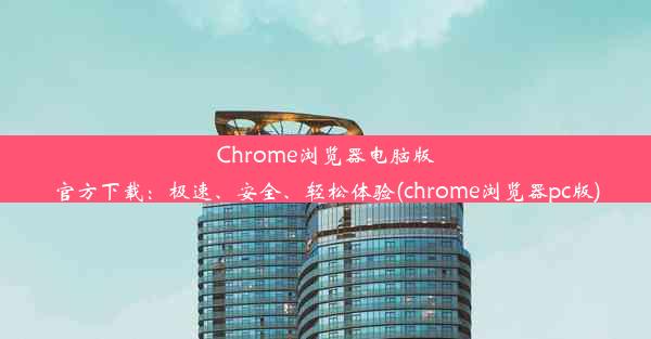 Chrome浏览器电脑版官方下载：极速、安全、轻松体验(chrome浏览器pc版)