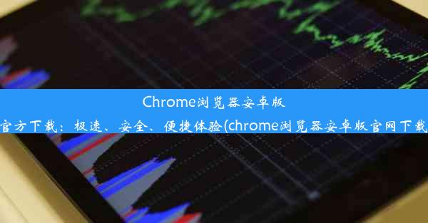 Chrome浏览器安卓版官方下载：极速、安全、便捷体验(chrome浏览器安卓版官网下载)