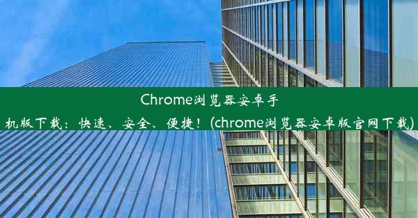 Chrome浏览器安卓手机版下载：快速、安全、便捷！(chrome浏览器安卓版官网下载)