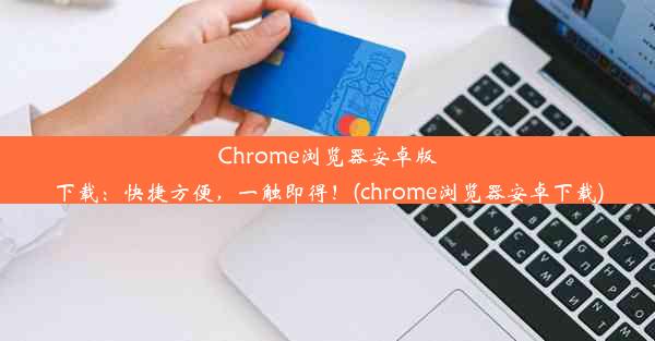 Chrome浏览器安卓版下载：快捷方便，一触即得！(chrome浏览器安卓下载)