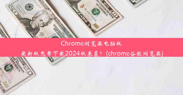 Chrome浏览器电脑版最新版免费下载2024版来袭！(chrome谷歌浏览器)