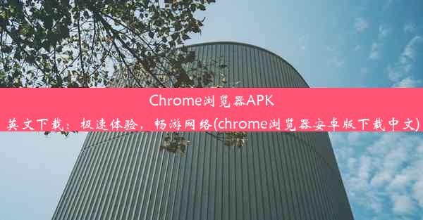 Chrome浏览器APK英文下载：极速体验，畅游网络(chrome浏览器安卓版下载中文)