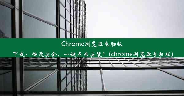 Chrome浏览器电脑版下载：快速安全，一键点击安装！(chrome浏览器手机版)