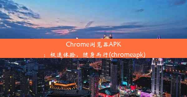 Chrome浏览器APK：极速体验，随身而行(chromeapk)