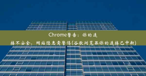 Chrome警告：你的连接不安全，网站隐患需警惕(谷歌浏览器你的连接已中断)