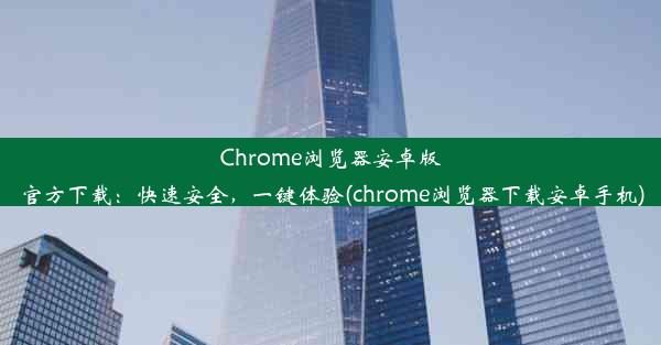 Chrome浏览器安卓版官方下载：快速安全，一键体验(chrome浏览器下载安卓手机)