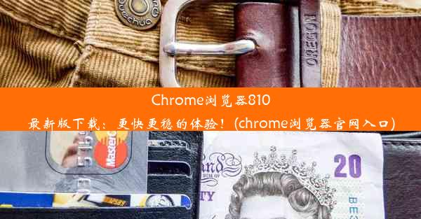 Chrome浏览器810最新版下载：更快更稳的体验！(chrome浏览器官网入口)