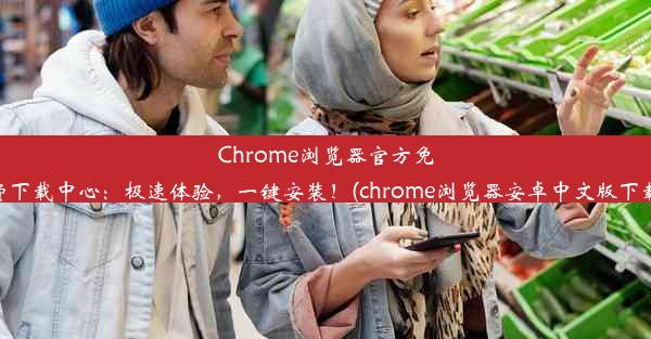 Chrome浏览器官方免费下载中心：极速体验，一键安装！(chrome浏览器安卓中文版下载)