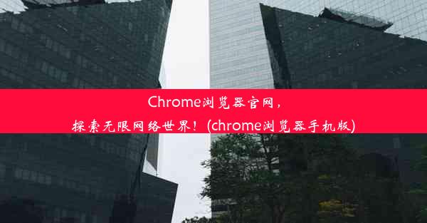 Chrome浏览器官网，探索无限网络世界！(chrome浏览器手机版)