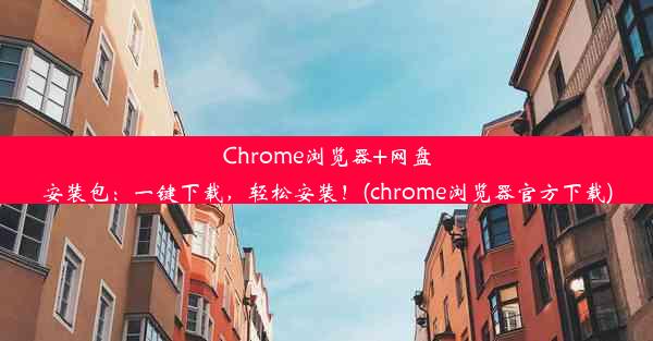 Chrome浏览器+网盘安装包：一键下载，轻松安装！(chrome浏览器官方下载)